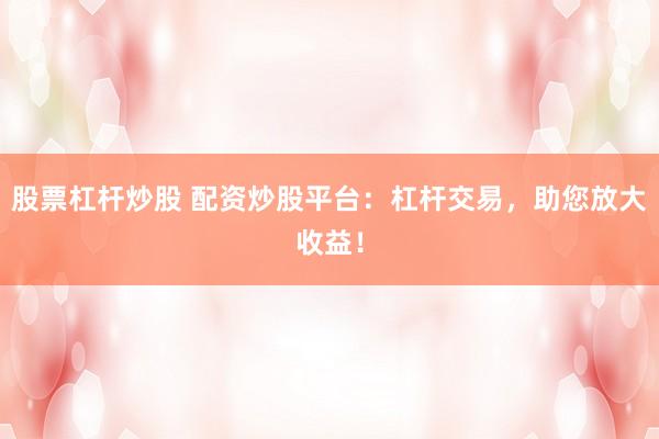 股票杠杆炒股 配资炒股平台：杠杆交易，助您放大收益！