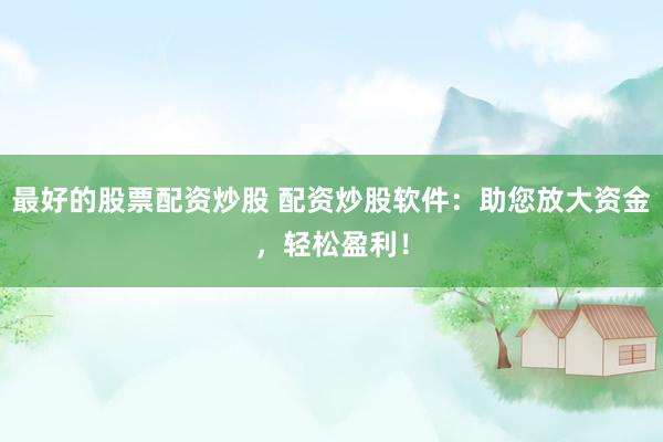 最好的股票配资炒股 配资炒股软件：助您放大资金，轻松盈利！
