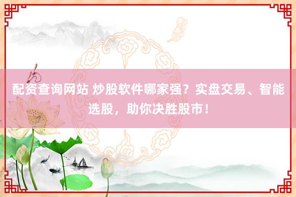 配资查询网站 炒股软件哪家强？实盘交易、智能选股，助你决胜股市！