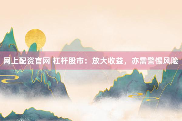 网上配资官网 杠杆股市：放大收益，亦需警惕风险