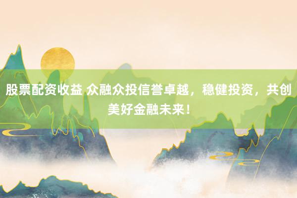 股票配资收益 众融众投信誉卓越，稳健投资，共创美好金融未来！