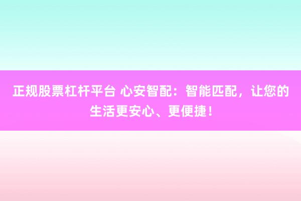 正规股票杠杆平台 心安智配：智能匹配，让您的生活更安心、更便捷！