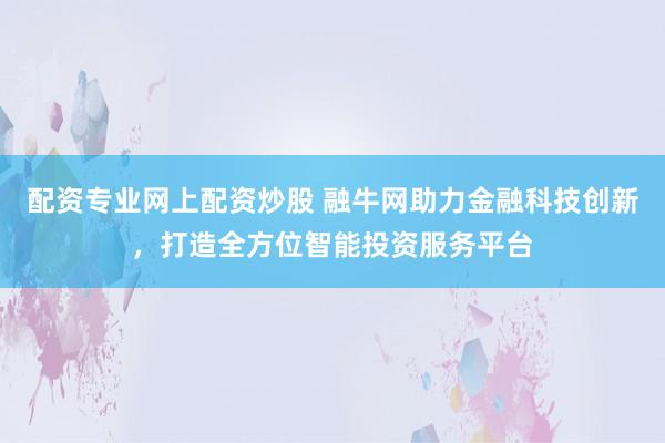 配资专业网上配资炒股 融牛网助力金融科技创新，打造全方位智能投资服务平台