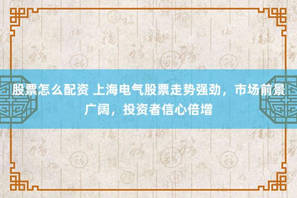 股票怎么配资 上海电气股票走势强劲，市场前景广阔，投资者信心倍增