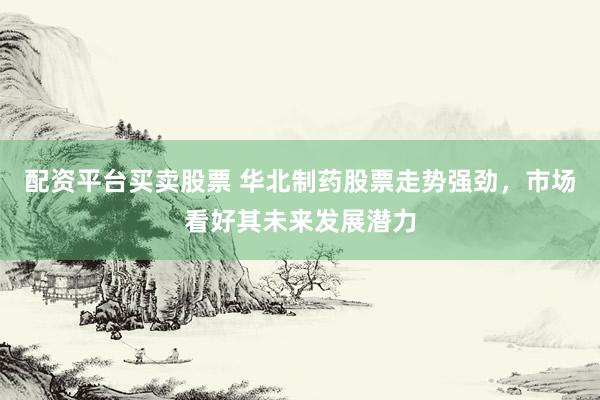 配资平台买卖股票 华北制药股票走势强劲，市场看好其未来发展潜力