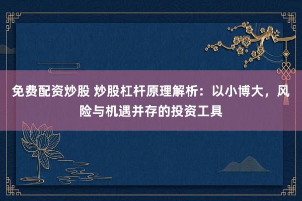 免费配资炒股 炒股杠杆原理解析：以小博大，风险与机遇并存的投资工具