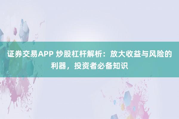证券交易APP 炒股杠杆解析：放大收益与风险的利器，投资者必备知识