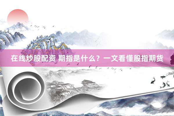 在线炒股配资 期指是什么？一文看懂股指期货