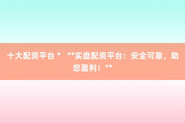 十大配资平台 *   **实盘配资平台：安全可靠，助您盈利！**