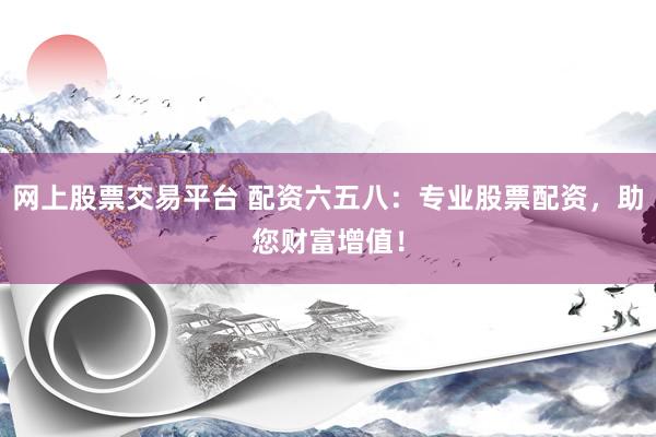 网上股票交易平台 配资六五八：专业股票配资，助您财富增值！