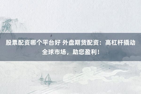 股票配资哪个平台好 外盘期货配资：高杠杆撬动全球市场，助您盈利！
