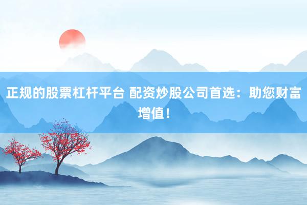 正规的股票杠杆平台 配资炒股公司首选：助您财富增值！