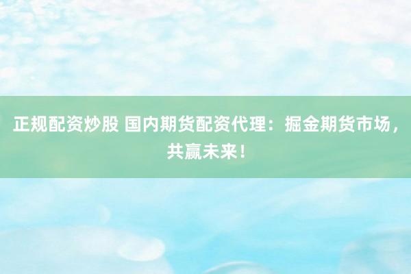 正规配资炒股 国内期货配资代理：掘金期货市场，共赢未来！