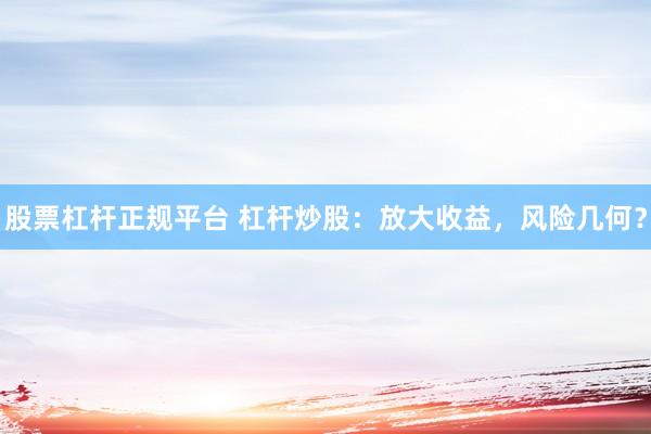 股票杠杆正规平台 杠杆炒股：放大收益，风险几何？