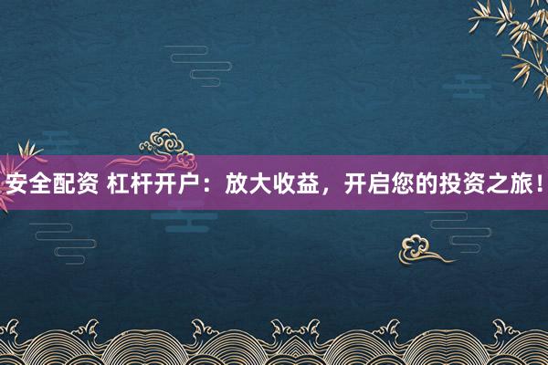 安全配资 杠杆开户：放大收益，开启您的投资之旅！