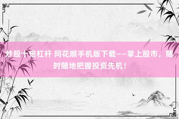 炒股十倍杠杆 同花顺手机版下载——掌上股市，随时随地把握投资先机！