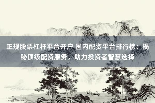 正规股票杠杆平台开户 国内配资平台排行榜：揭秘顶级配资服务，助力投资者智慧选择