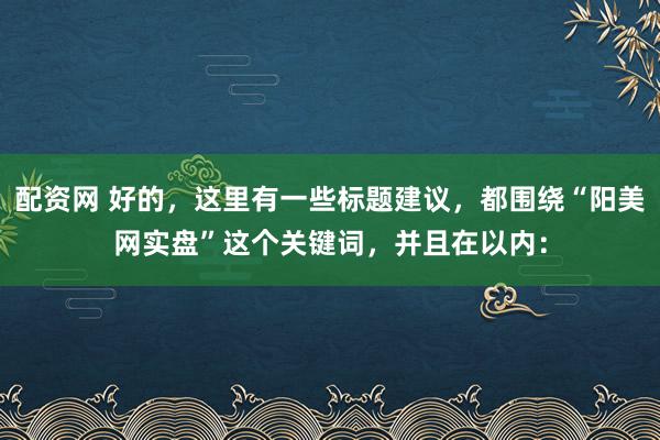 配资网 好的，这里有一些标题建议，都围绕“阳美网实盘”这个关键词，并且在以内：