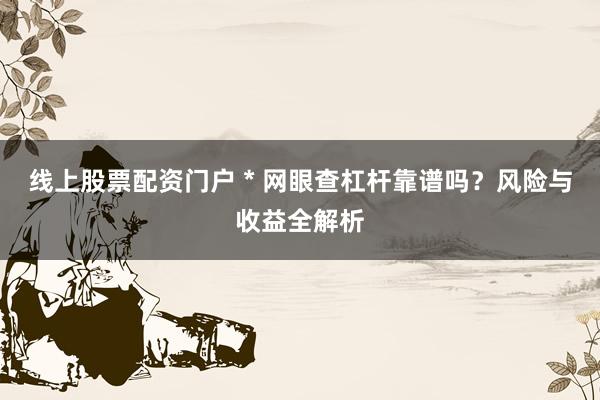 线上股票配资门户 * 网眼查杠杆靠谱吗？风险与收益全解析