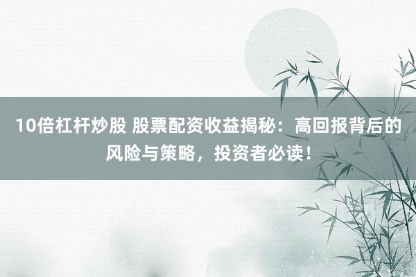 10倍杠杆炒股 股票配资收益揭秘：高回报背后的风险与策略，投资者必读！
