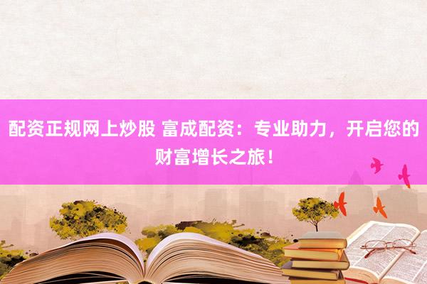 配资正规网上炒股 富成配资：专业助力，开启您的财富增长之旅！