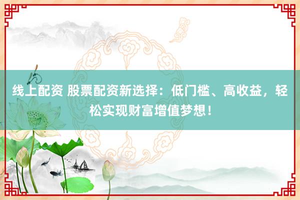 线上配资 股票配资新选择：低门槛、高收益，轻松实现财富增值梦想！