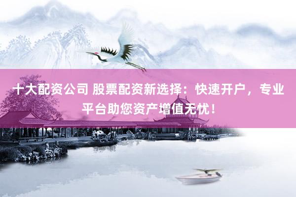 十大配资公司 股票配资新选择：快速开户，专业平台助您资产增值无忧！