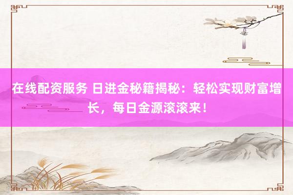 在线配资服务 日进金秘籍揭秘：轻松实现财富增长，每日金源滚滚来！