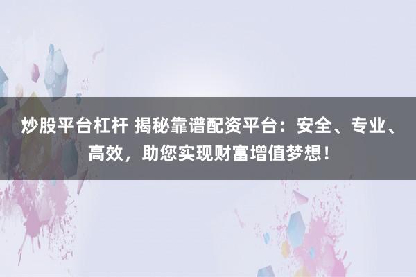 炒股平台杠杆 揭秘靠谱配资平台：安全、专业、高效，助您实现财富增值梦想！