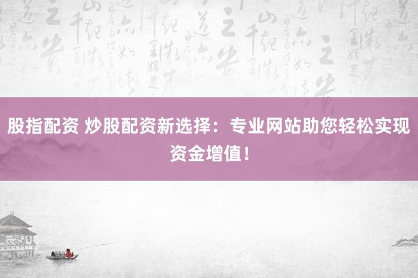 股指配资 炒股配资新选择：专业网站助您轻松实现资金增值！