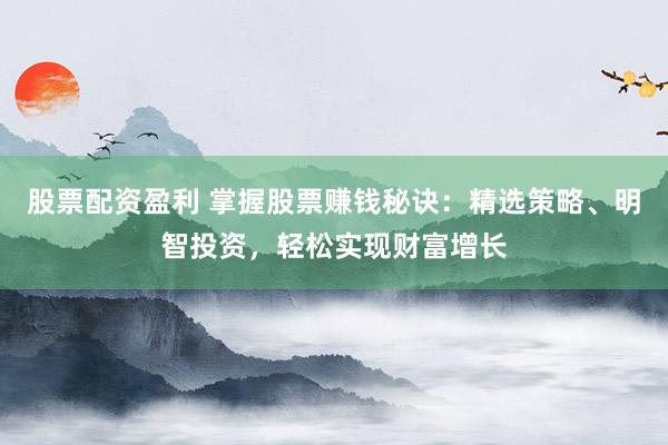 股票配资盈利 掌握股票赚钱秘诀：精选策略、明智投资，轻松实现财富增长