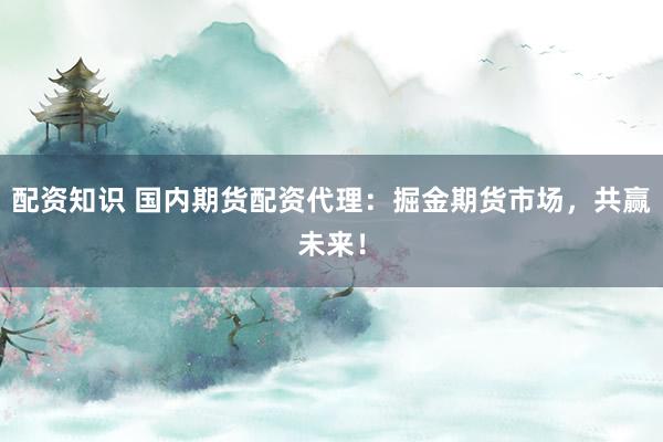 配资知识 国内期货配资代理：掘金期货市场，共赢未来！