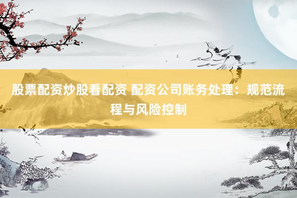 股票配资炒股看配资 配资公司账务处理：规范流程与风险控制