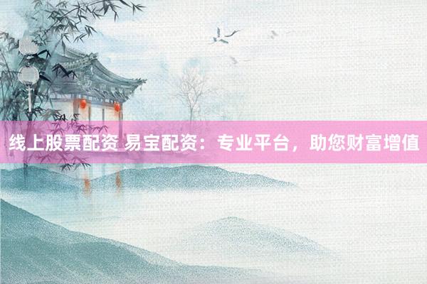 线上股票配资 易宝配资：专业平台，助您财富增值
