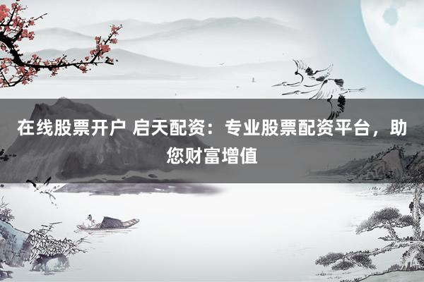 在线股票开户 启天配资：专业股票配资平台，助您财富增值