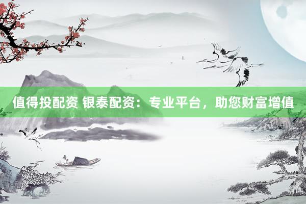 值得投配资 银泰配资：专业平台，助您财富增值