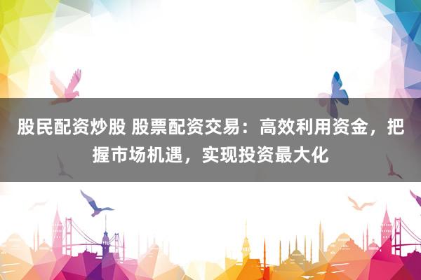 股民配资炒股 股票配资交易：高效利用资金，把握市场机遇，实现投资最大化