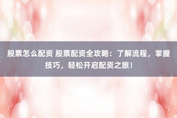 股票怎么配资 股票配资全攻略：了解流程，掌握技巧，轻松开启配资之旅！