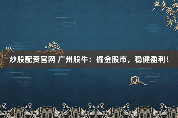 炒股配资官网 广州股牛：掘金股市，稳健盈利！