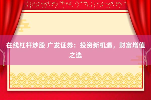 在线杠杆炒股 广发证券：投资新机遇，财富增值之选