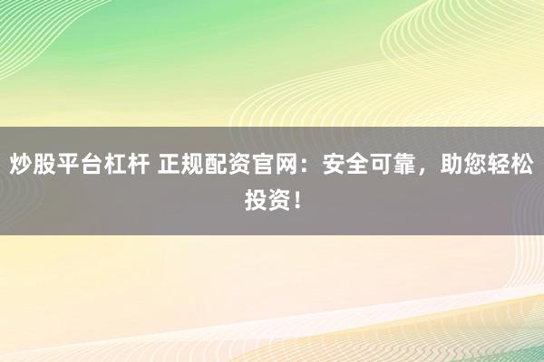 炒股平台杠杆 正规配资官网：安全可靠，助您轻松投资！
