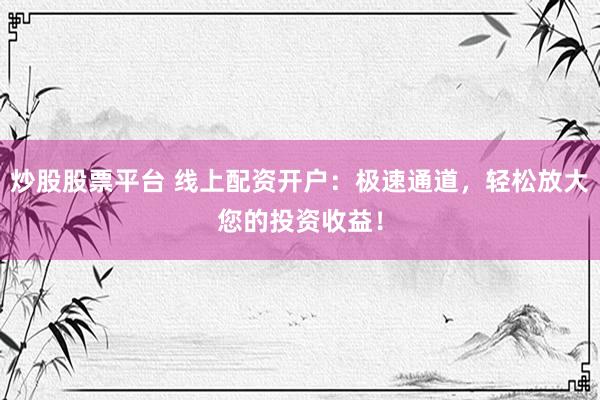 炒股股票平台 线上配资开户：极速通道，轻松放大您的投资收益！