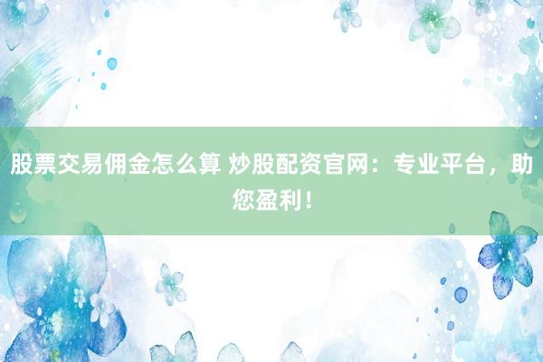 股票交易佣金怎么算 炒股配资官网：专业平台，助您盈利！