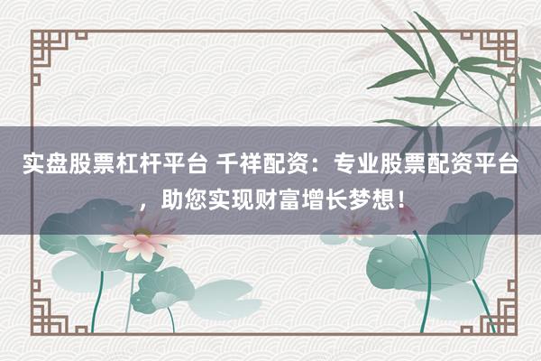 实盘股票杠杆平台 千祥配资：专业股票配资平台，助您实现财富增长梦想！