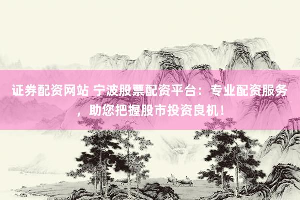 证券配资网站 宁波股票配资平台：专业配资服务，助您把握股市投资良机！