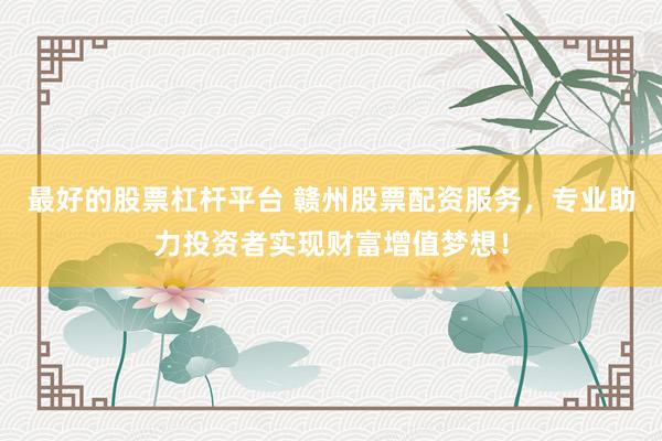 最好的股票杠杆平台 赣州股票配资服务，专业助力投资者实现财富增值梦想！