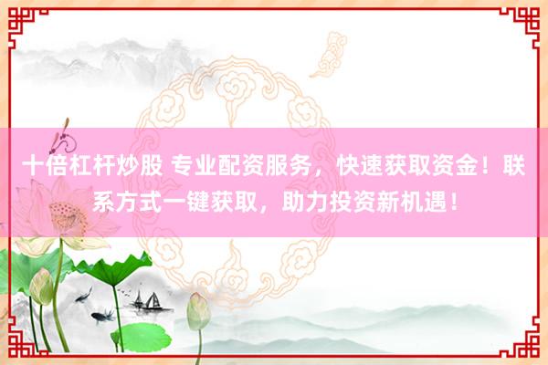 十倍杠杆炒股 专业配资服务，快速获取资金！联系方式一键获取，助力投资新机遇！