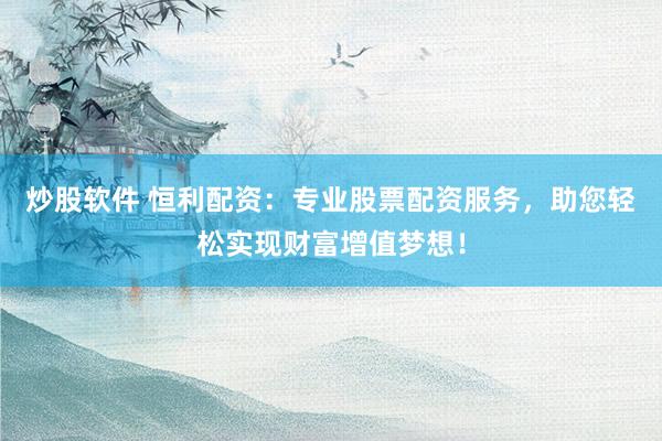 炒股软件 恒利配资：专业股票配资服务，助您轻松实现财富增值梦想！