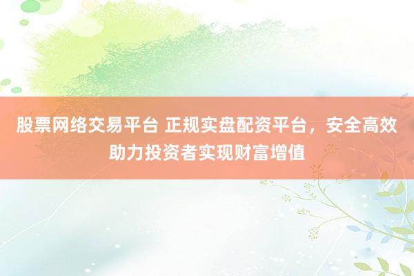 股票网络交易平台 正规实盘配资平台，安全高效助力投资者实现财富增值