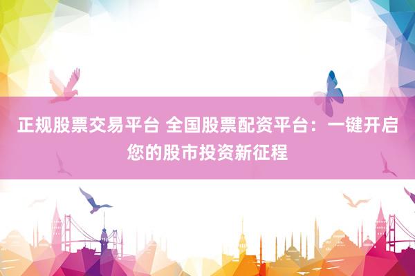 正规股票交易平台 全国股票配资平台：一键开启您的股市投资新征程